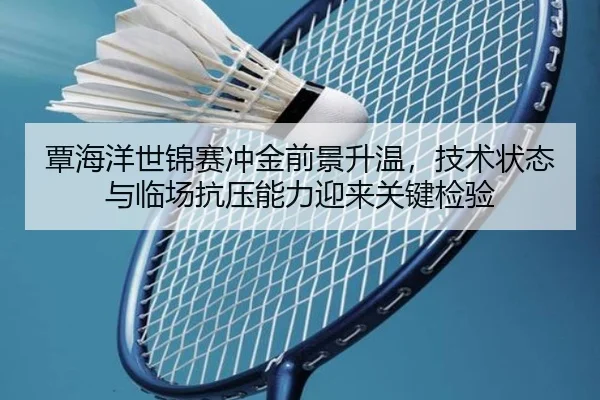 覃海洋世锦赛冲金前景升温，技术状态与临场抗压能力迎来关键检验 - C7GAME