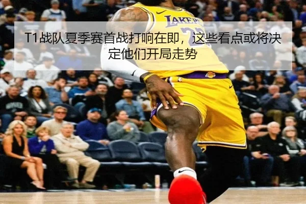 T1战队夏季赛首战打响在即，这些看点或将决定他们开局走势 | C7GAME