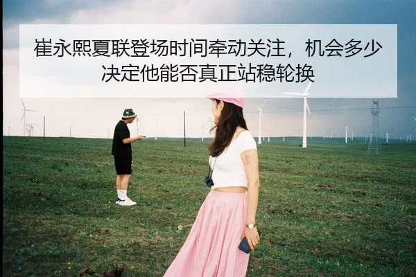 崔永熙夏联登场时间牵动关注，机会多少决定他能否真正站稳轮换 | C7GAME